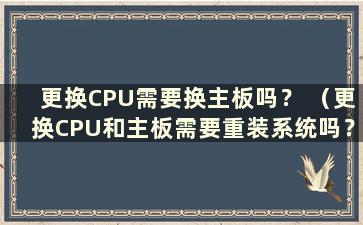 更换CPU需要换主板吗？ （更换CPU和主板需要重装系统吗？）